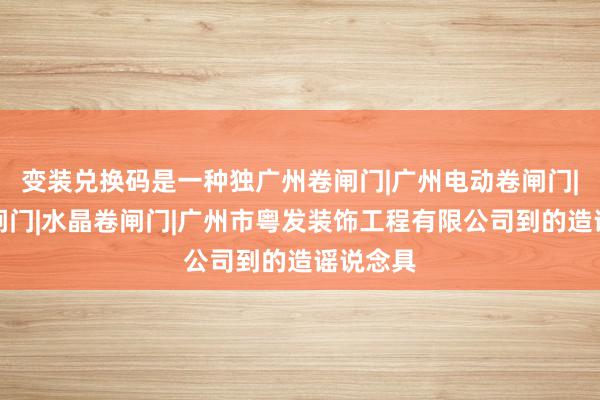 变装兑换码是一种独广州卷闸门|广州电动卷闸门|防火卷闸门|水晶卷闸门|广州市粤发装饰工程有限公司到的造谣说念具