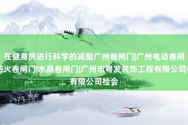 在健身房进行科学的减脂广州卷闸门|广州电动卷闸门|防火卷闸门|水晶卷闸门|广州市粤发装饰工程有限公司检会