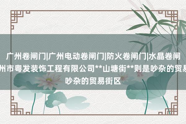 广州卷闸门|广州电动卷闸门|防火卷闸门|水晶卷闸门|广州市粤发装饰工程有限公司**山塘街**则是吵杂的贸易街区