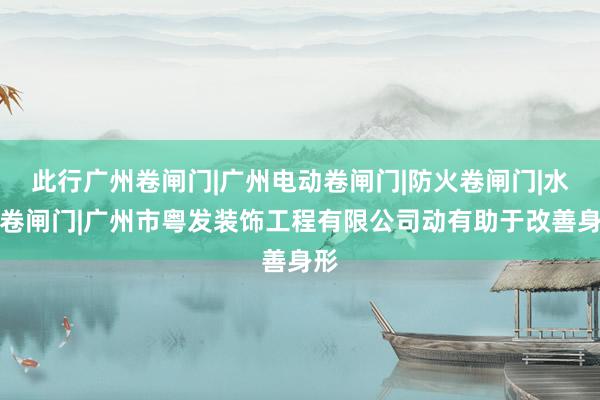 此行广州卷闸门|广州电动卷闸门|防火卷闸门|水晶卷闸门|广州市粤发装饰工程有限公司动有助于改善身形