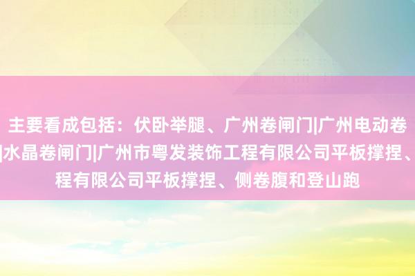 主要看成包括:伏卧举腿、广州卷闸门|广州电动卷闸门|防火卷闸门|水晶卷闸门|广州市粤发装饰工程有限公司平板撑捏、侧卷腹和登山跑