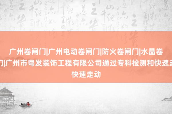 广州卷闸门|广州电动卷闸门|防火卷闸门|水晶卷闸门|广州市粤发装饰工程有限公司通过专科检测和快速走动