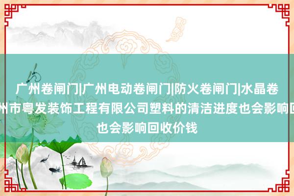 广州卷闸门|广州电动卷闸门|防火卷闸门|水晶卷闸门|广州市粤发装饰工程有限公司塑料的清洁进度也会影响回收价钱