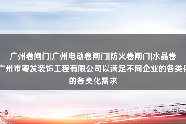 广州卷闸门|广州电动卷闸门|防火卷闸门|水晶卷闸门|广州市粤发装饰工程有限公司以满足不同企业的各类化需求